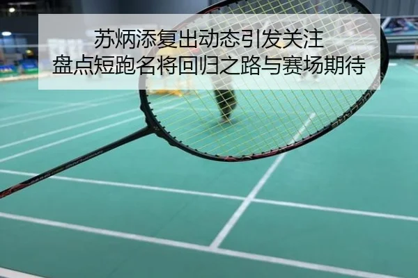 苏炳添复出动态引发关注 盘点短跑名将回归之路与赛场期待