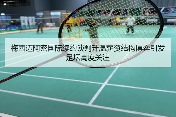 梅西迈阿密国际续约谈判升温薪资结构博弈引发足坛高度关注