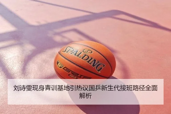 刘诗雯现身青训基地引热议国乒新生代接班路径全面解析