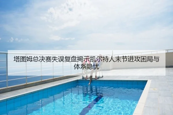 塔图姆总决赛失误复盘揭示凯尔特人末节进攻困局与体系隐忧