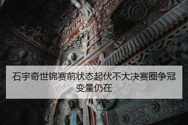 石宇奇世锦赛前状态起伏不大决赛圈争冠变量仍在