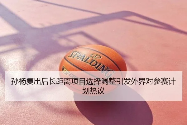 孙杨复出后长距离项目选择调整引发外界对参赛计划热议