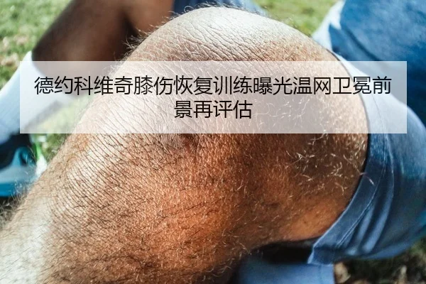 德约科维奇膝伤恢复训练曝光温网卫冕前景再评估
