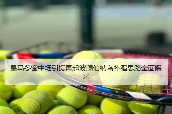 皇马冬窗中场引援再起波澜伯纳乌补强思路全面曝光
