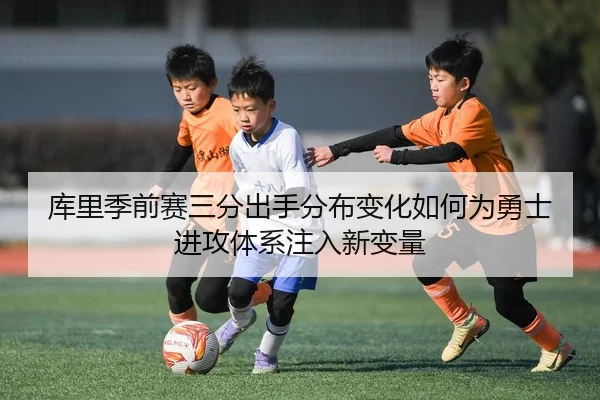 库里季前赛三分出手分布变化如何为勇士进攻体系注入新变量
