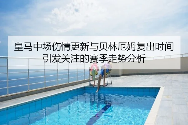 皇马中场伤情更新与贝林厄姆复出时间引发关注的赛季走势分析
