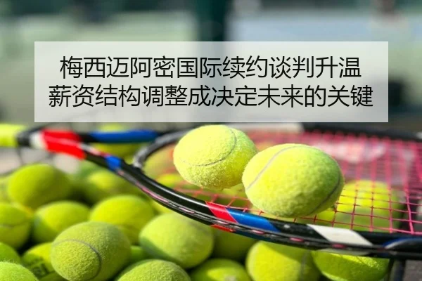 梅西迈阿密国际续约谈判升温 薪资结构调整成决定未来的关键