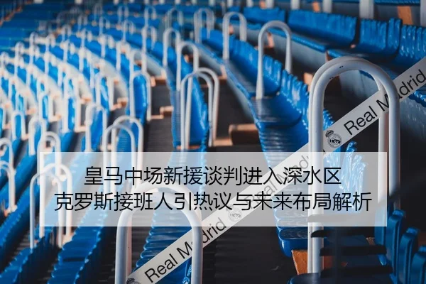 皇马中场新援谈判进入深水区 克罗斯接班人引热议与未来布局解析