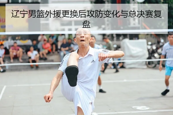 辽宁男篮外援更换后攻防变化与总决赛复盘