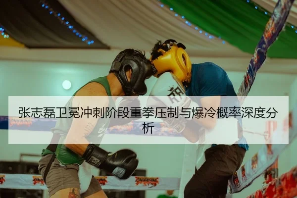 张志磊卫冕冲刺阶段重拳压制与爆冷概率深度分析