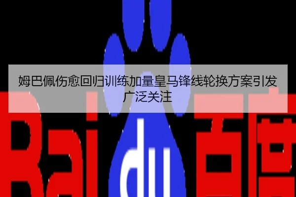 姆巴佩伤愈回归训练加量皇马锋线轮换方案引发广泛关注