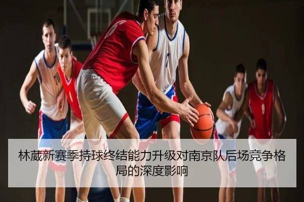 林葳新赛季持球终结能力升级对南京队后场竞争格局的深度影响